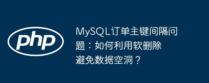 mysql订单主键间隔问题：如何利用软删除避免数据空洞？