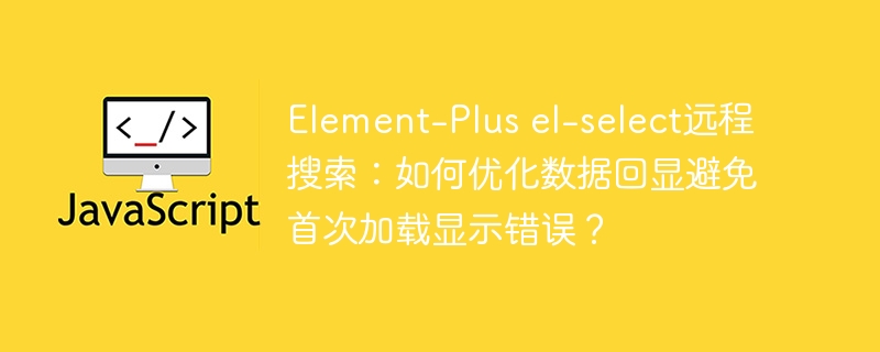 Element-Plus el-select远程搜索：如何优化数据回显避免首次加载显示错误？