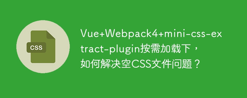Vue+Webpack4+mini-css-extract-plugin按需加载下，如何解决空CSS文件问题？