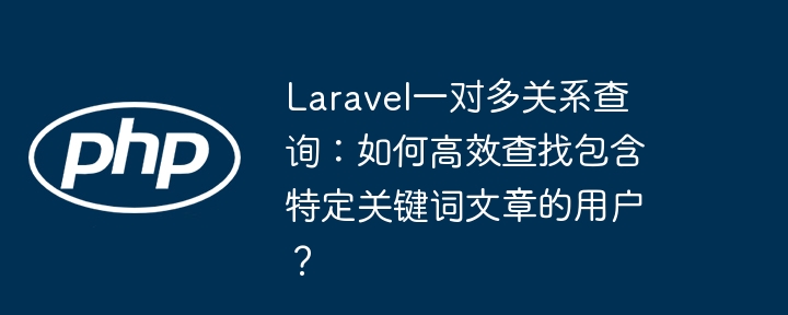 laravel一对多关系查询：如何高效查找包含特定关键词文章的用户？