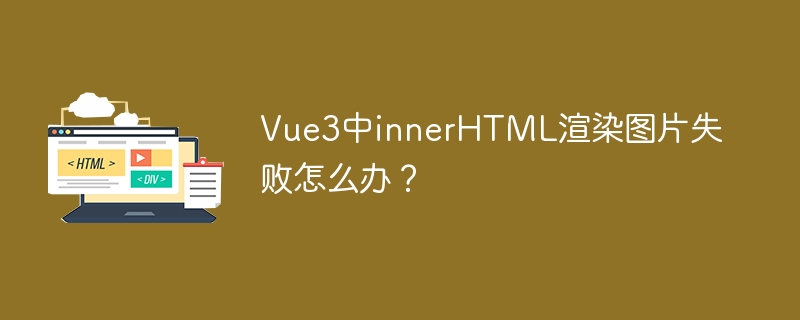 Vue3中innerHTML渲染图片失败怎么办？