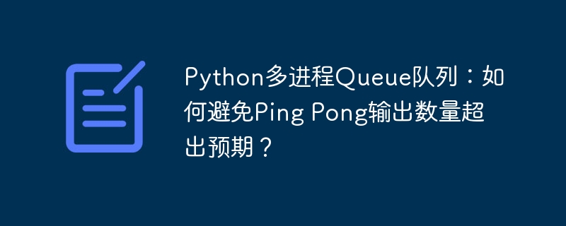 Python多进程Queue队列：如何避免Ping Pong输出数量超出预期？