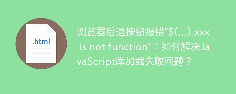 浏览器后退按钮报错“$(…).xxx is not function”：如何解决JavaScript库加载失败问题？