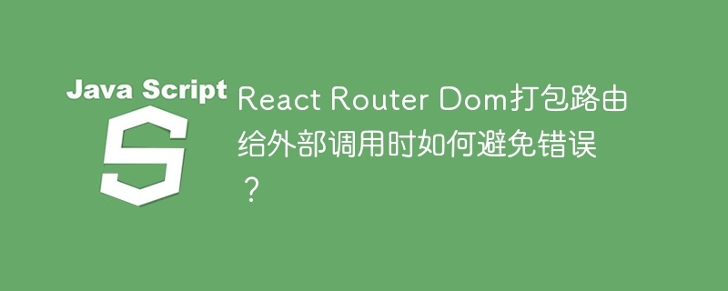 React Router Dom打包路由给外部调用时如何避免错误？