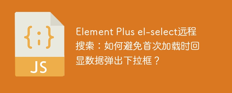 Element Plus el-select远程搜索：如何避免首次加载时回显数据弹出下拉框？