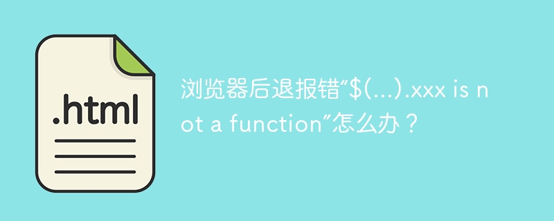 浏览器后退报错“$(…).xxx is not a function”怎么办？