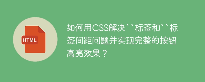 如何用CSS解决“标签和“标签间距问题并实现完整的按钮高亮效果？
