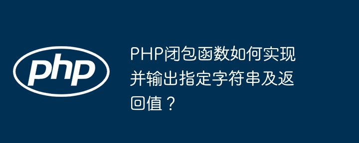 php闭包函数如何实现并输出指定字符串及返回值？