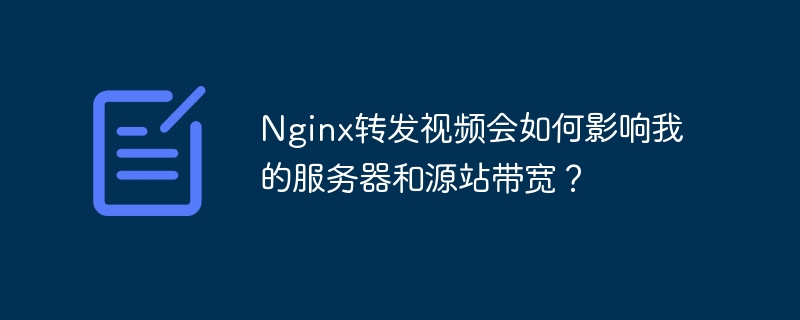 Nginx转发视频会如何影响我的服务器和源站带宽？