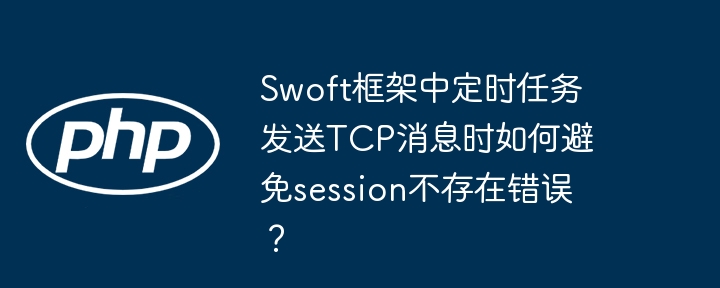 Swoft框架中定时任务发送TCP消息时如何避免session不存在错误？