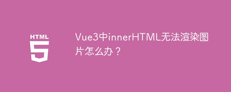 Vue3中innerHTML无法渲染图片怎么办？