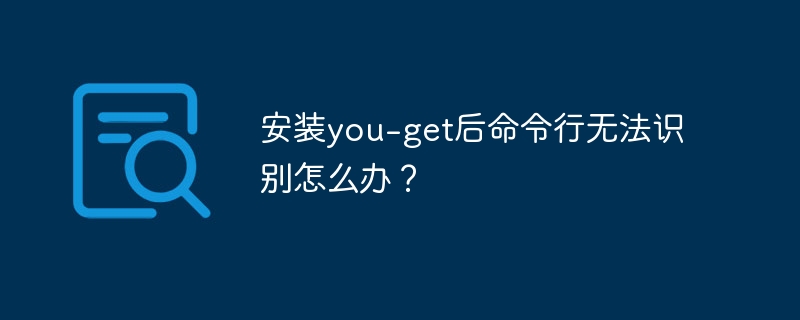 安装you-get后命令行无法识别怎么办？