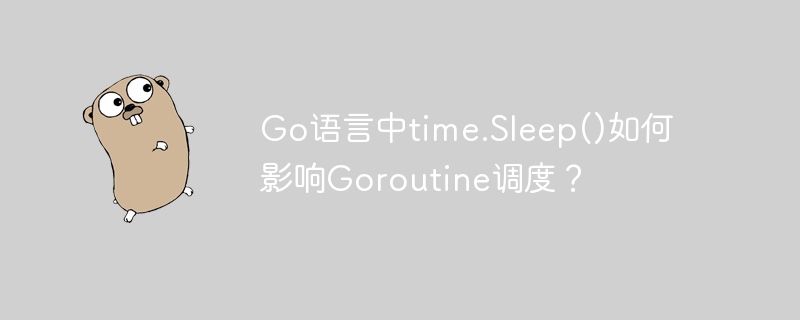 Go语言中time.Sleep()如何影响Goroutine调度？