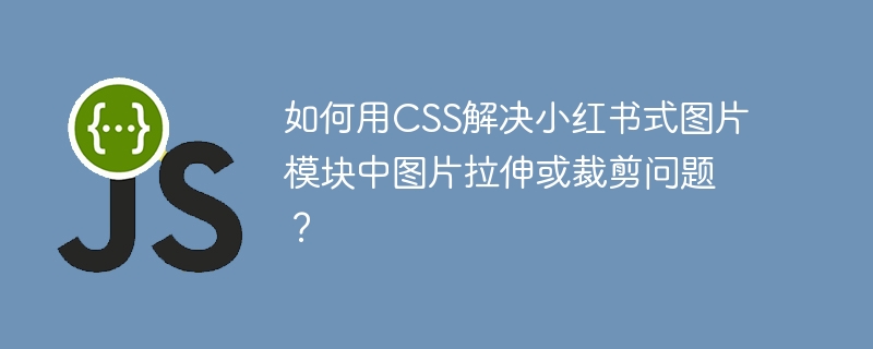 如何用CSS解决小红书式图片模块中图片拉伸或裁剪问题？