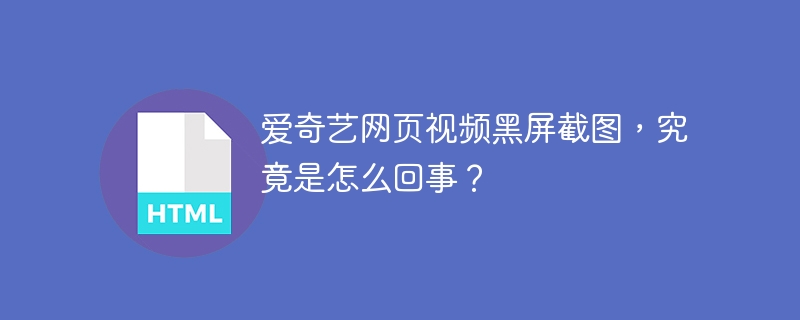 爱奇艺网页视频黑屏截图，究竟是怎么回事？