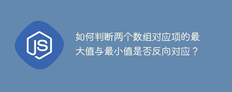如何判断两个数组对应项的最大值与最小值是否反向对应？