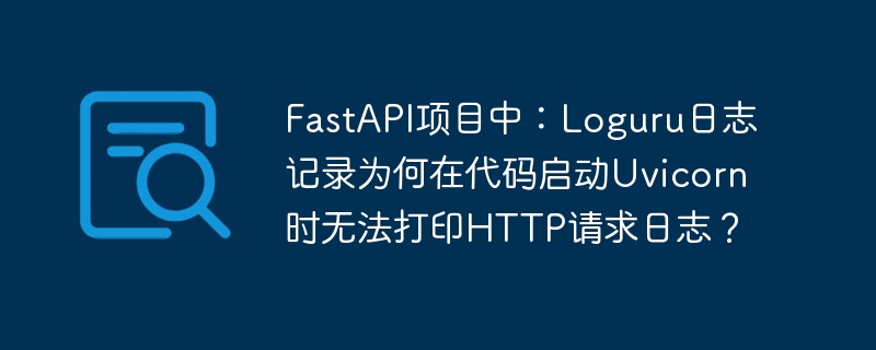FastAPI项目中：Loguru日志记录为何在代码启动Uvicorn时无法打印HTTP请求日志？