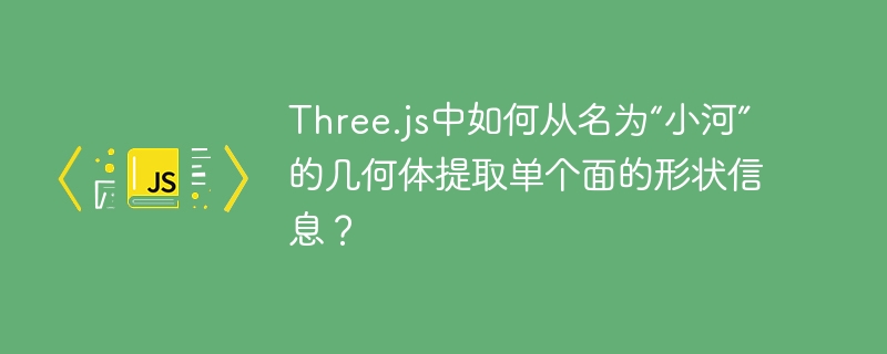Three.js中如何从名为“小河”的几何体提取单个面的形状信息？