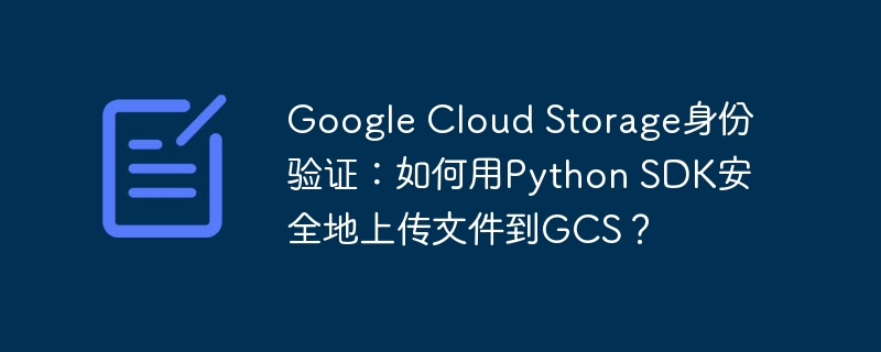 google cloud storage身份验证：如何用python sdk安全地上传文件到gcs？