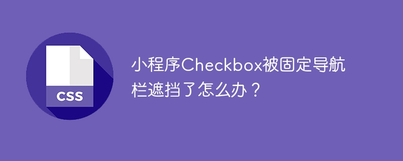 小程序Checkbox被固定导航栏遮挡了怎么办？