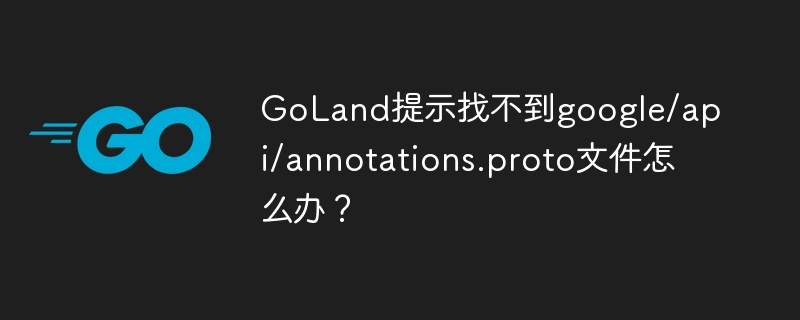 GoLand提示找不到google/api/annotations.proto文件怎么办？