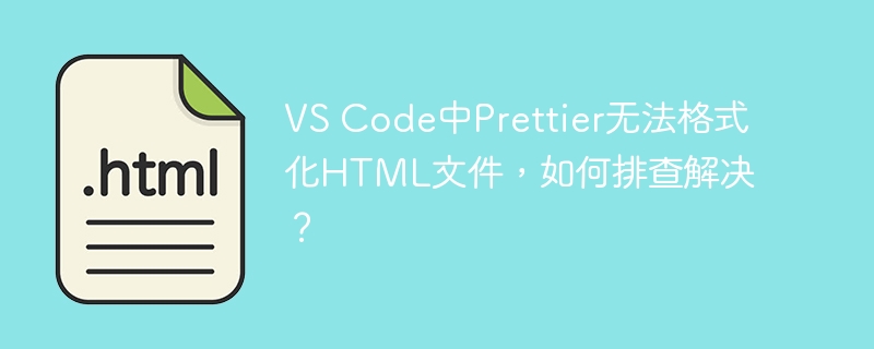 VS Code中Prettier无法格式化HTML文件，如何排查解决？