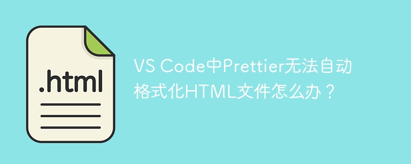 VS Code中Prettier无法自动格式化HTML文件怎么办？