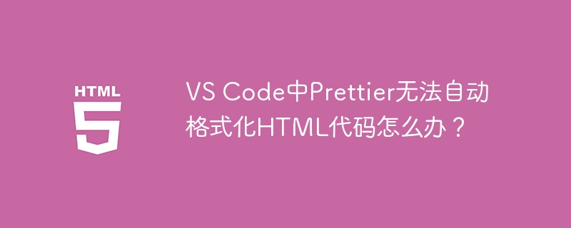 VS Code中Prettier无法自动格式化HTML代码怎么办？