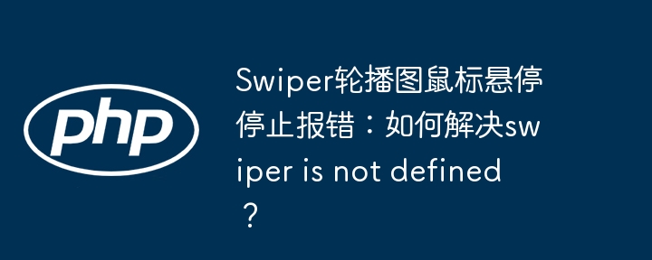 Swiper轮播图鼠标悬停停止报错：如何解决swiper is not defined？