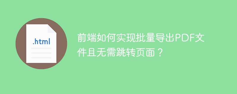 前端如何实现批量导出PDF文件且无需跳转页面？