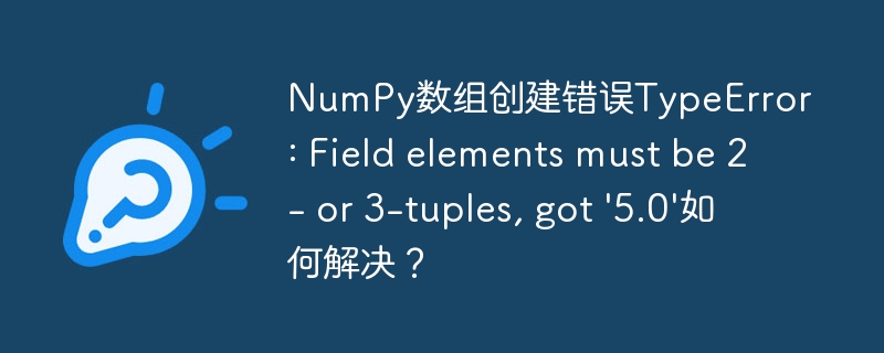 NumPy数组创建错误TypeError: Field elements must be 2- or 3-tuples, got ‘5.0’如何解决？