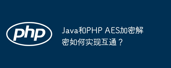java和php aes加密解密如何实现互通？