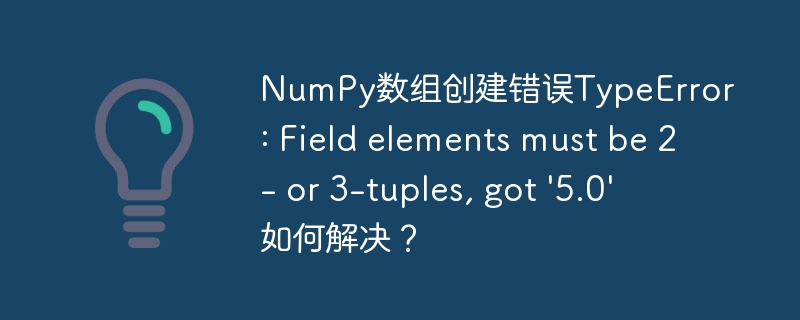 NumPy数组创建错误TypeError: Field elements must be 2- or 3-tuples, got ‘5.0’ 如何解决？