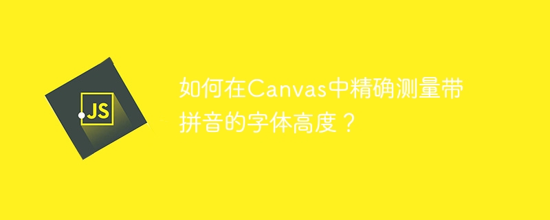 如何在Canvas中精确测量带拼音的字体高度？