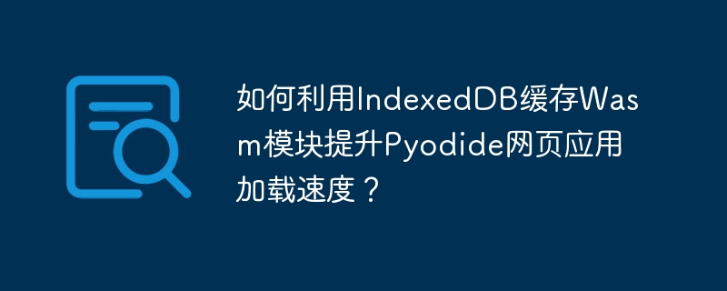 如何利用indexeddb缓存wasm模块提升pyodide网页应用加载速度？
