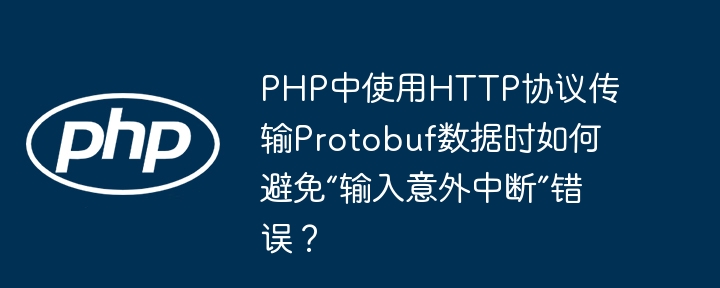 php中使用http协议传输protobuf数据时如何避免“输入意外中断”错误？
