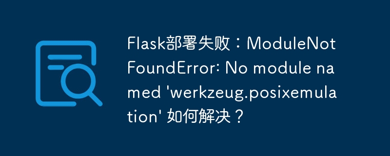 Flask部署失败：ModuleNotFoundError: No module named ‘werkzeug.posixemulation’ 如何解决？