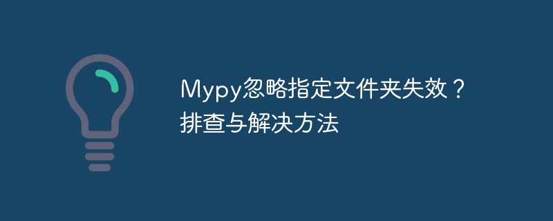 Mypy忽略指定文件夹失效？排查与解决方法