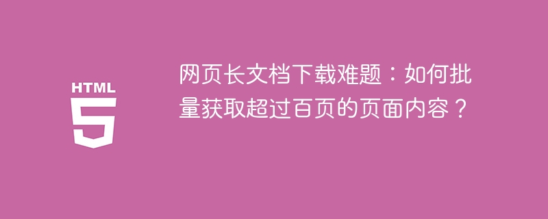 网页长文档下载难题：如何批量获取超过百页的页面内容？