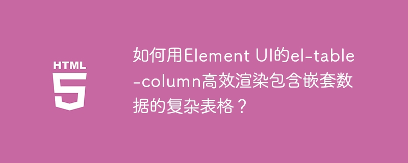 如何用Element UI的el-table-column高效渲染包含嵌套数据的复杂表格？