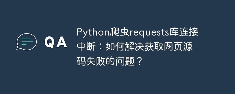 python爬虫requests库连接中断：如何解决获取网页源码失败的问题？