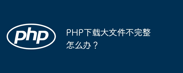 php下载大文件不完整怎么办？