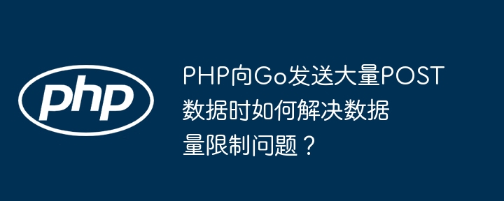 php向go发送大量post数据时如何解决数据量限制问题？