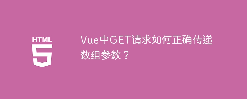 Vue中GET请求如何正确传递数组参数？