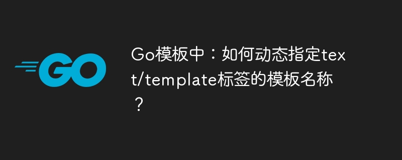 Go模板中：如何动态指定text/template标签的模板名称？