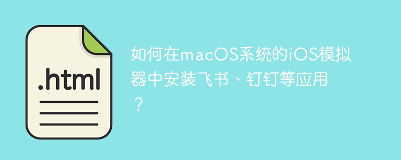如何在macOS系统的iOS模拟器中安装飞书、钉钉等应用？