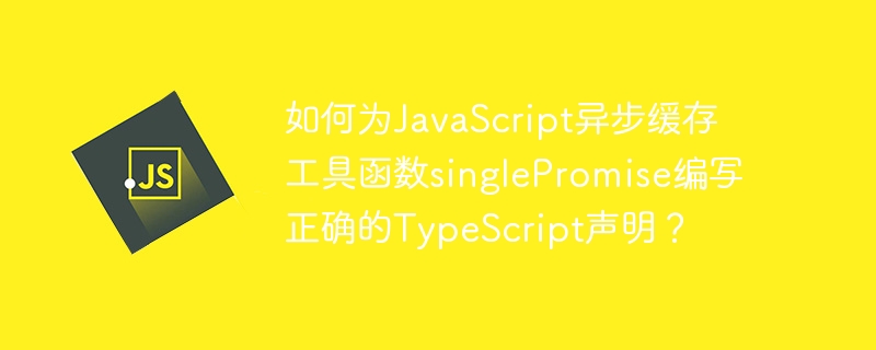如何为JavaScript异步缓存工具函数singlePromise编写正确的TypeScript声明？