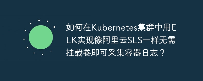 如何在Kubernetes集群中用ELK实现像阿里云SLS一样无需挂载卷即可采集容器日志？