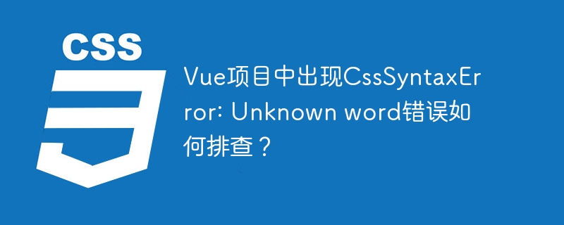 Vue项目中出现CssSyntaxError: Unknown word错误如何排查？