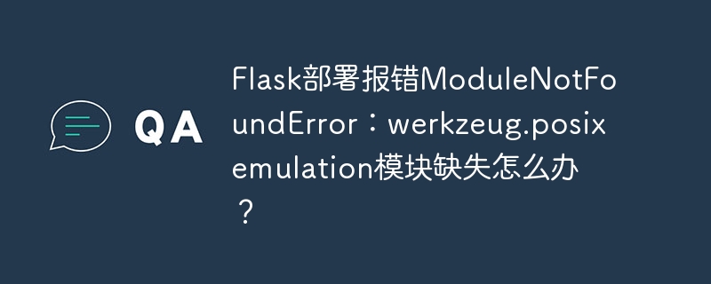 Flask部署报错ModuleNotFoundError：werkzeug.posixemulation模块缺失怎么办？